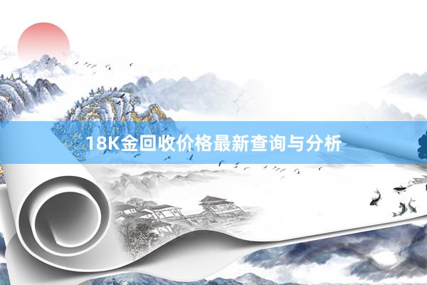 18K金回收价格最新查询与分析